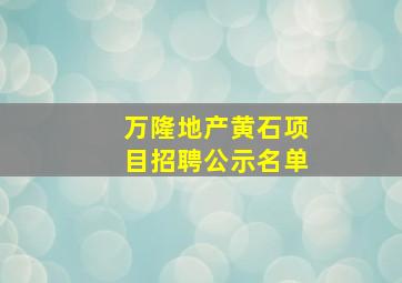 万隆地产黄石项目招聘公示名单