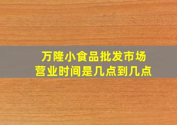 万隆小食品批发市场营业时间是几点到几点