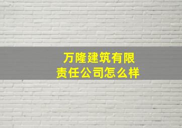 万隆建筑有限责任公司怎么样