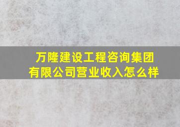 万隆建设工程咨询集团有限公司营业收入怎么样