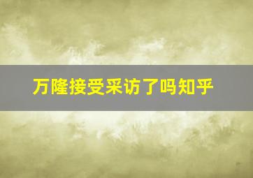 万隆接受采访了吗知乎