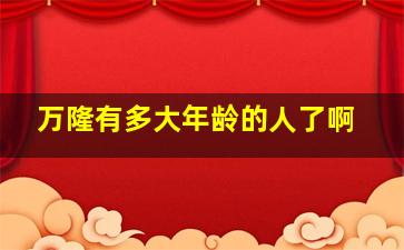 万隆有多大年龄的人了啊