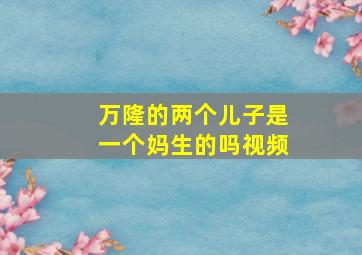 万隆的两个儿子是一个妈生的吗视频