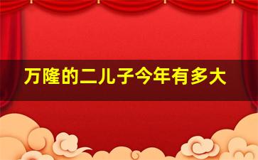 万隆的二儿子今年有多大