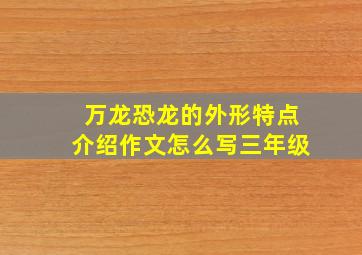 万龙恐龙的外形特点介绍作文怎么写三年级