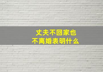 丈夫不回家也不离婚表明什么