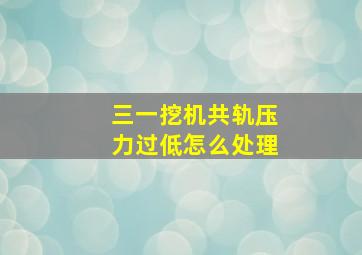 三一挖机共轨压力过低怎么处理