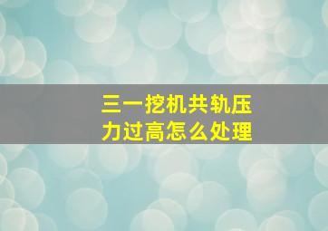 三一挖机共轨压力过高怎么处理