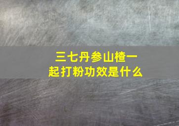 三七丹参山楂一起打粉功效是什么