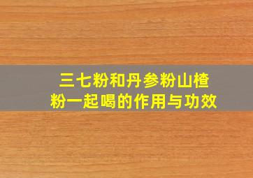 三七粉和丹参粉山楂粉一起喝的作用与功效