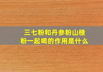 三七粉和丹参粉山楂粉一起喝的作用是什么