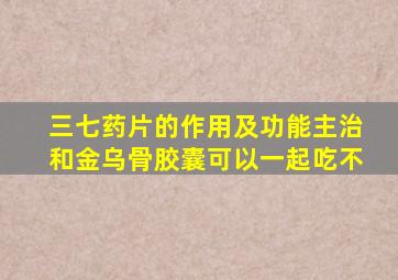 三七药片的作用及功能主治和金乌骨胶囊可以一起吃不