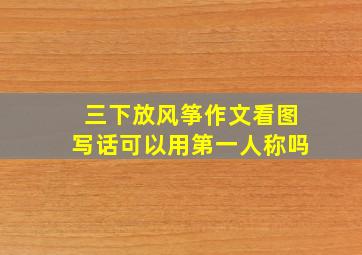 三下放风筝作文看图写话可以用第一人称吗