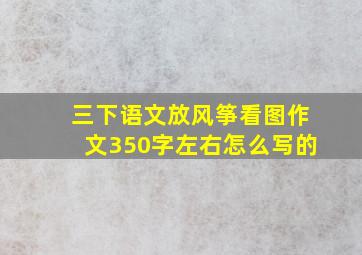 三下语文放风筝看图作文350字左右怎么写的