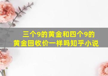 三个9的黄金和四个9的黄金回收价一样吗知乎小说