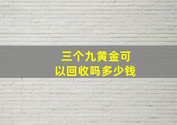 三个九黄金可以回收吗多少钱