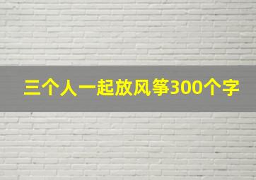 三个人一起放风筝300个字