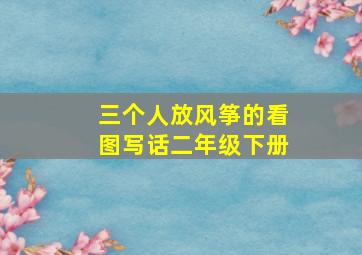 三个人放风筝的看图写话二年级下册