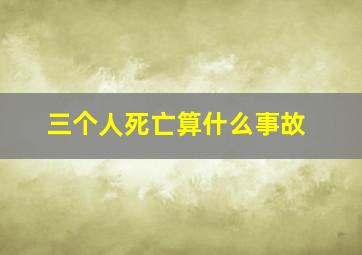 三个人死亡算什么事故