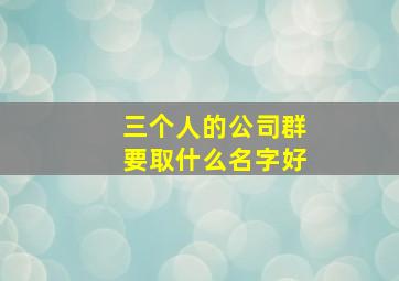 三个人的公司群要取什么名字好