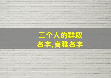 三个人的群取名字,高雅名字