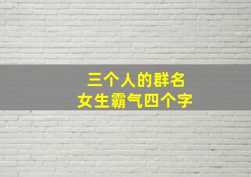 三个人的群名女生霸气四个字