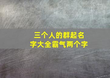 三个人的群起名字大全霸气两个字