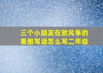 三个小朋友在放风筝的看图写话怎么写二年级