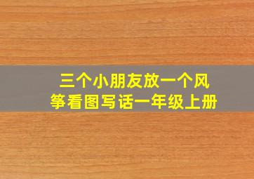 三个小朋友放一个风筝看图写话一年级上册