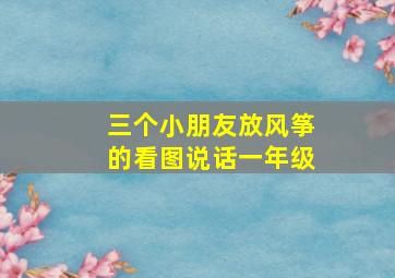 三个小朋友放风筝的看图说话一年级