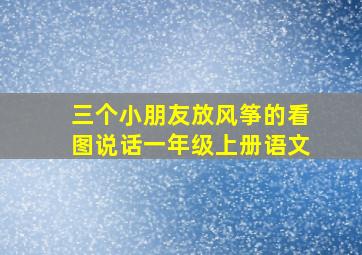 三个小朋友放风筝的看图说话一年级上册语文