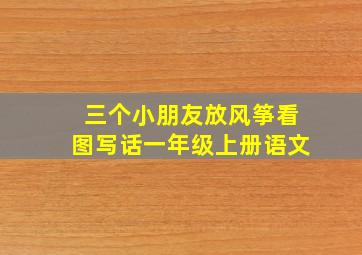 三个小朋友放风筝看图写话一年级上册语文