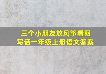 三个小朋友放风筝看图写话一年级上册语文答案