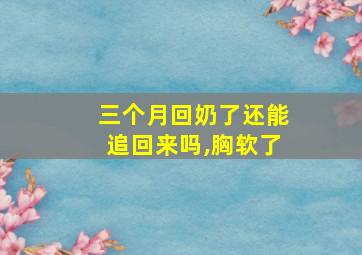 三个月回奶了还能追回来吗,胸软了