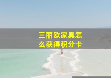 三丽欧家具怎么获得积分卡