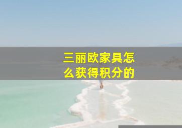 三丽欧家具怎么获得积分的