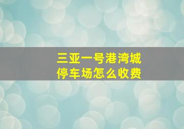 三亚一号港湾城停车场怎么收费