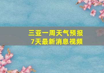 三亚一周天气预报7天最新消息视频