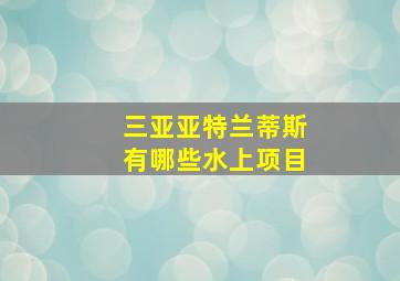 三亚亚特兰蒂斯有哪些水上项目