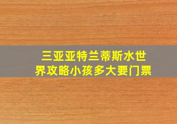 三亚亚特兰蒂斯水世界攻略小孩多大要门票