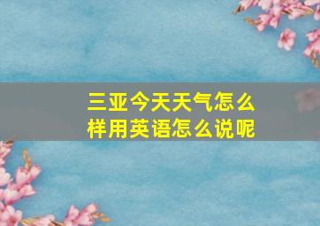 三亚今天天气怎么样用英语怎么说呢