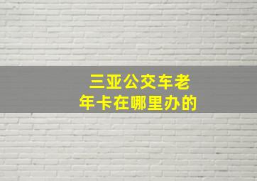 三亚公交车老年卡在哪里办的