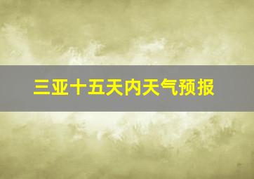 三亚十五天内天气预报