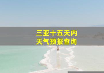 三亚十五天内天气预报查询