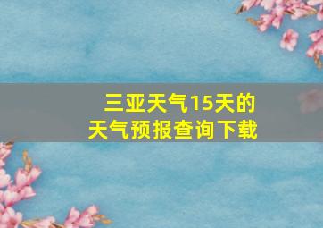 三亚天气15天的天气预报查询下载