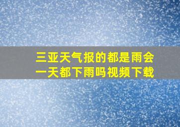 三亚天气报的都是雨会一天都下雨吗视频下载