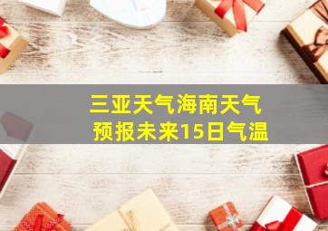 三亚天气海南天气预报未来15日气温