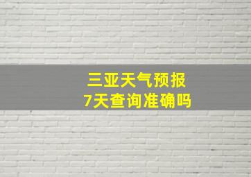 三亚天气预报7天查询准确吗