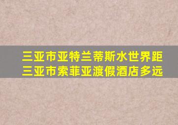 三亚市亚特兰蒂斯水世界距三亚市索菲亚渡假酒店多远