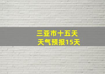 三亚市十五天天气预报15天